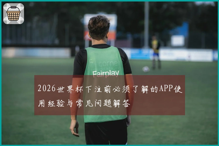 2026世界杯下注前必须了解的APP使用经验与常见问题解答