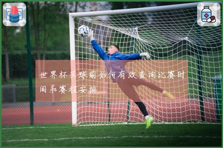 世界杯买球前如何有效查询比赛时间和赛程安排