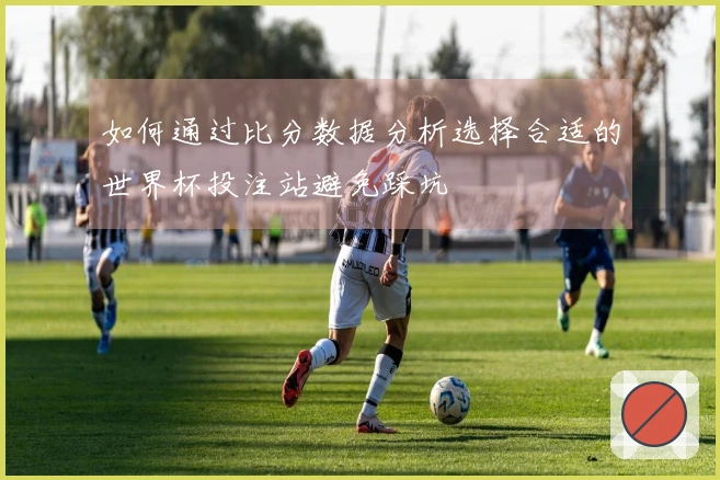 如何通过比分数据分析选择合适的世界杯投注站避免踩坑