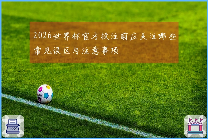 2026世界杯官方投注前应关注哪些常见误区与注意事项
