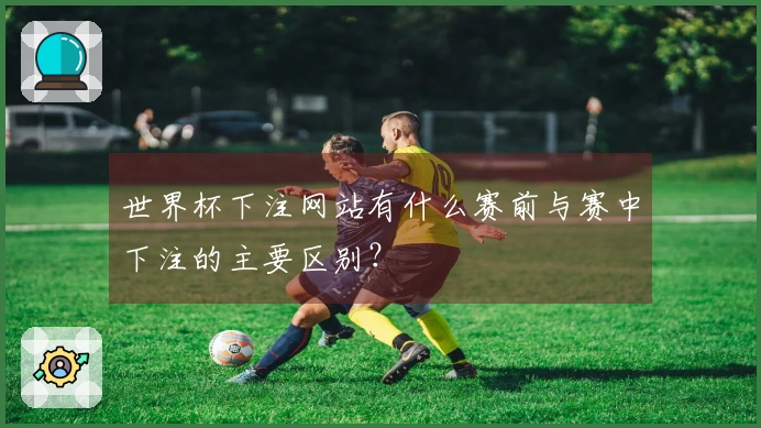 世界杯下注网站有什么赛前与赛中下注的主要区别？