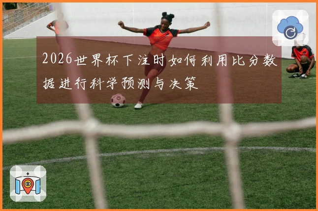 2026世界杯下注时如何利用比分数据进行科学预测与决策