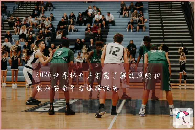 2026世界杯开户前需了解的风险控制和安全平台选择指南