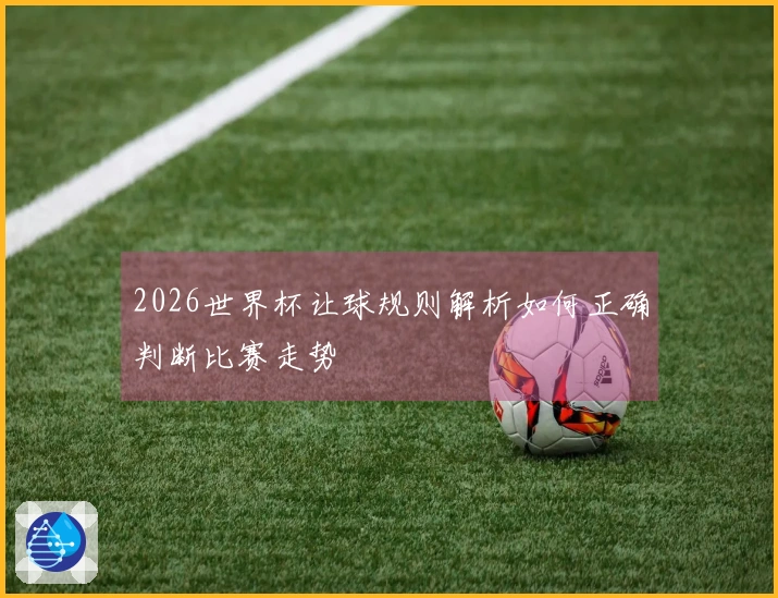 2026世界杯让球规则解析如何正确判断比赛走势