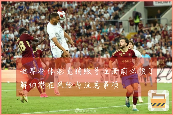 世界杯体彩竞猜账号注册前必须了解的潜在风险与注意事项