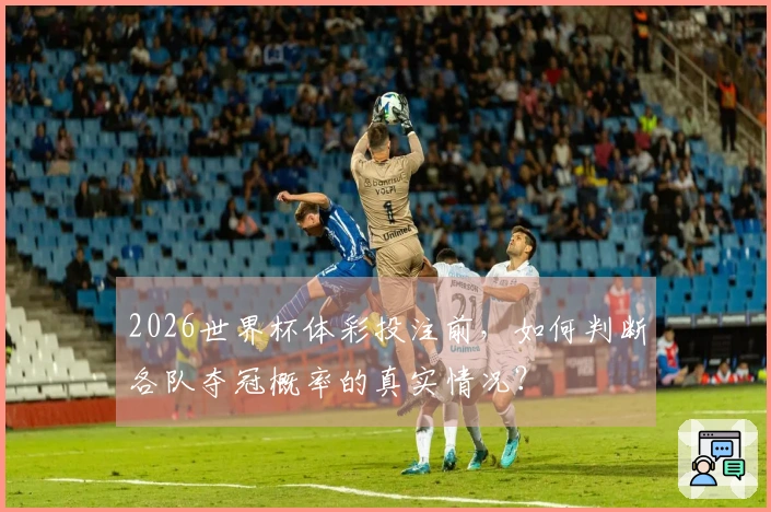 2026世界杯体彩投注前，如何判断各队夺冠概率的真实情况？