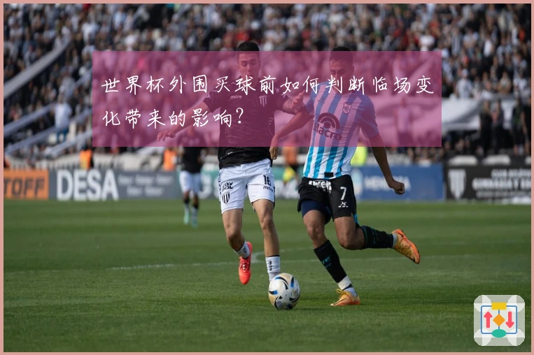 世界杯外围买球前如何判断临场变化带来的影响？