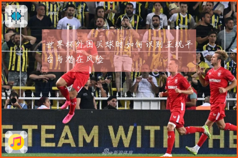 世界杯外围买球时如何识别正规平台与潜在风险