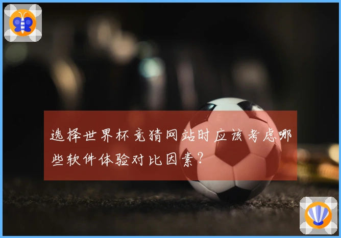 选择世界杯竞猜网站时应该考虑哪些软件体验对比因素？