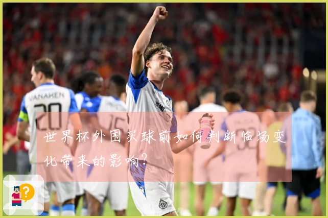 世界杯外围买球前如何判断临场变化带来的影响？
