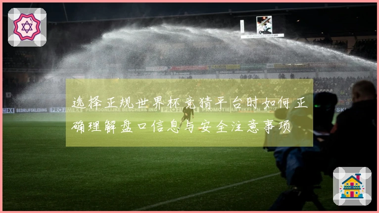 选择正规世界杯竞猜平台时如何正确理解盘口信息与安全注意事项