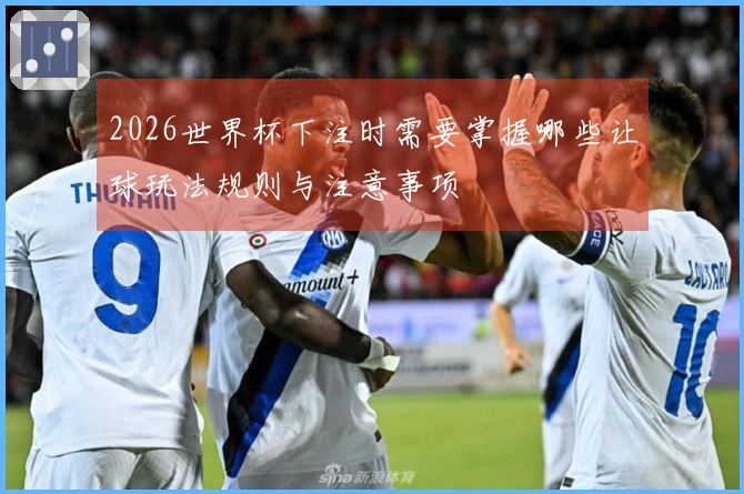 2026世界杯下注时需要掌握哪些让球玩法规则与注意事项