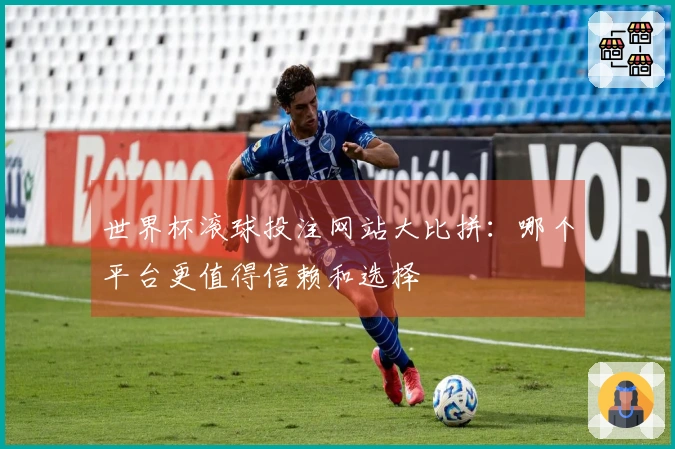世界杯滚球投注网站大比拼：哪个平台更值得信赖和选择