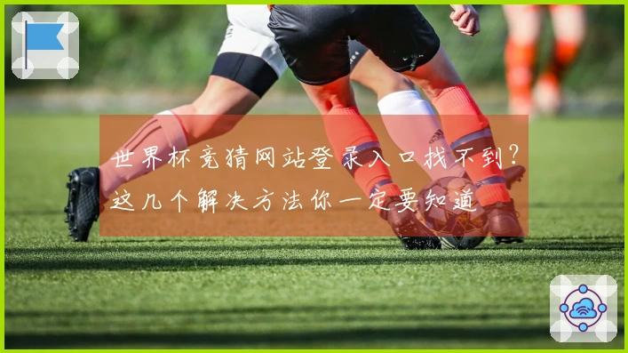 世界杯竞猜网站登录入口找不到？这几个解决方法你一定要知道
