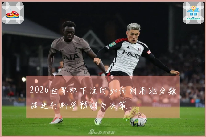 2026世界杯下注时如何利用比分数据进行科学预测与决策
