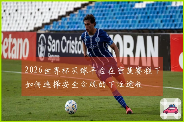 2026世界杯买球平台在密集赛程下如何选择安全合规的下注途径