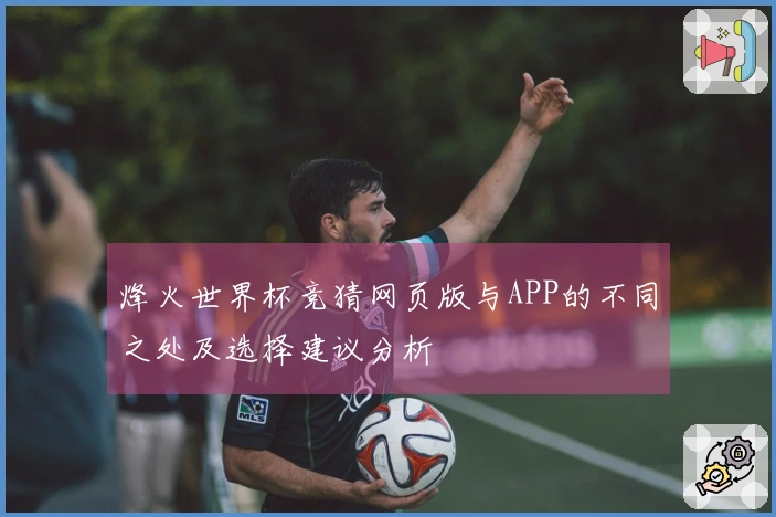 烽火世界杯竞猜网页版与APP的不同之处及选择建议分析
