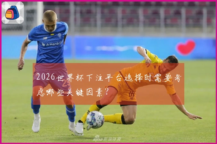 2026世界杯下注平台选择时需要考虑哪些关键因素？