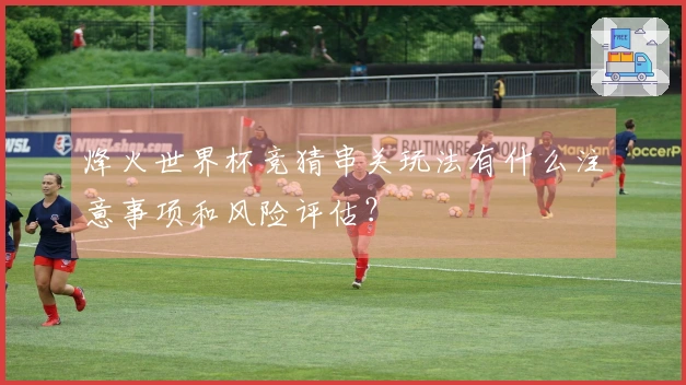 烽火世界杯竞猜串关玩法有什么注意事项和风险评估？