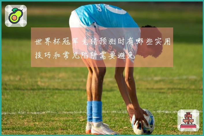 世界杯冠军竞猜预测时有哪些实用技巧和常见陷阱需要避免