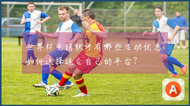世界杯竞猜软件有哪些活动优惠，如何选择适合自己的平台？