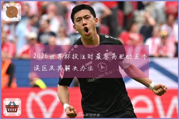 2026世界杯投注时最容易犯的五个误区及其解决办法