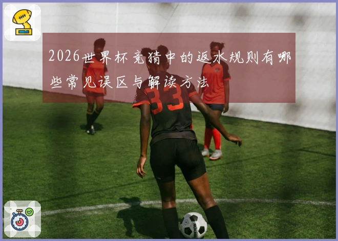 2026世界杯竞猜中的返水规则有哪些常见误区与解读方法