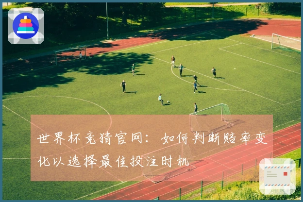世界杯竞猜官网：如何判断赔率变化以选择最佳投注时机