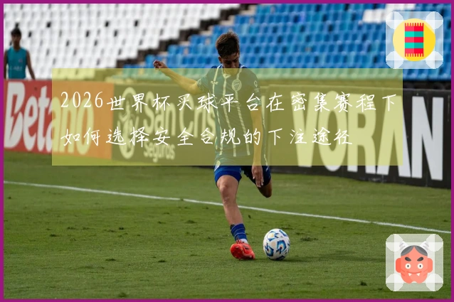2026世界杯买球平台在密集赛程下如何选择安全合规的下注途径