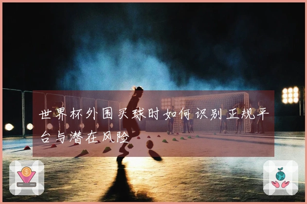世界杯外围买球时如何识别正规平台与潜在风险