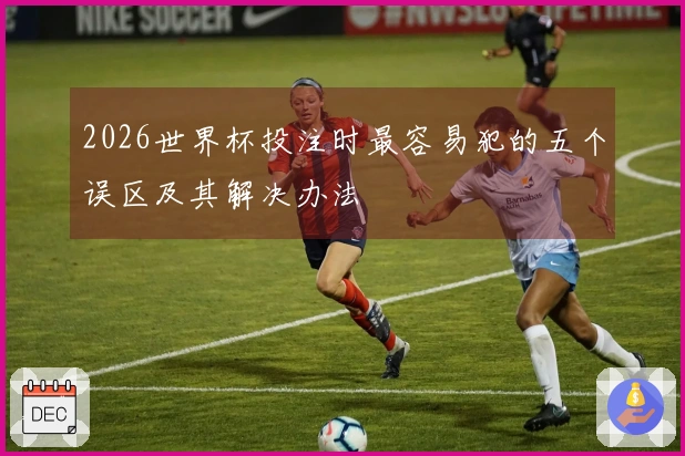 2026世界杯投注时最容易犯的五个误区及其解决办法