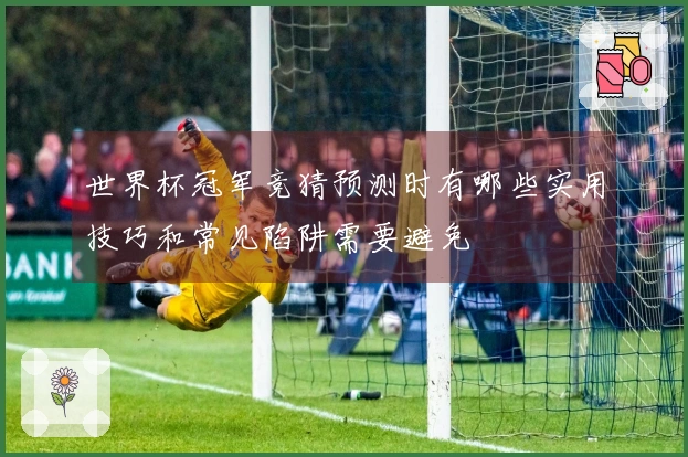 世界杯冠军竞猜预测时有哪些实用技巧和常见陷阱需要避免