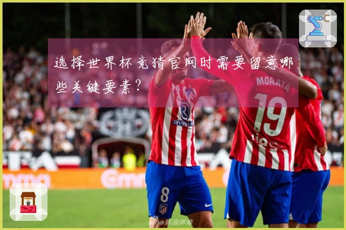 选择世界杯竞猜官网时需要留意哪些关键要素?