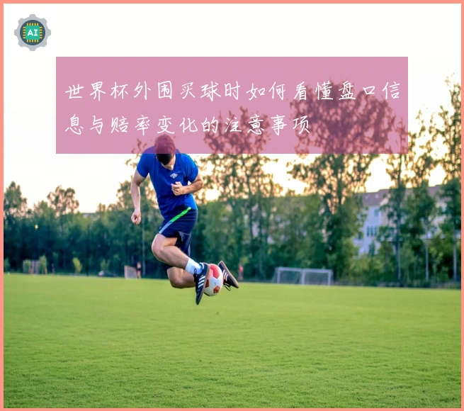 世界杯外围买球时如何看懂盘口信息与赔率变化的注意事项
