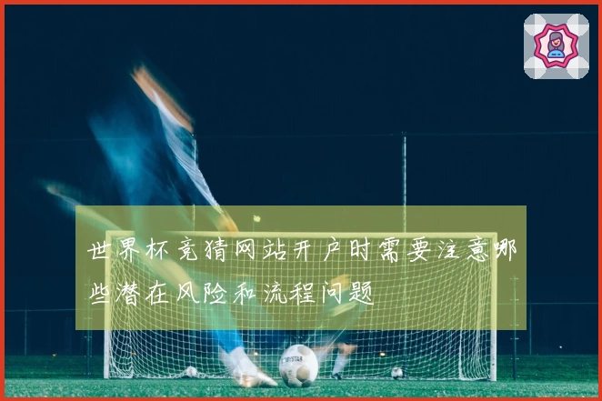 世界杯竞猜网站开户时需要注意哪些潜在风险和流程问题