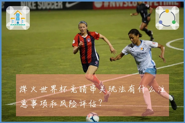 烽火世界杯竞猜串关玩法有什么注意事项和风险评估？