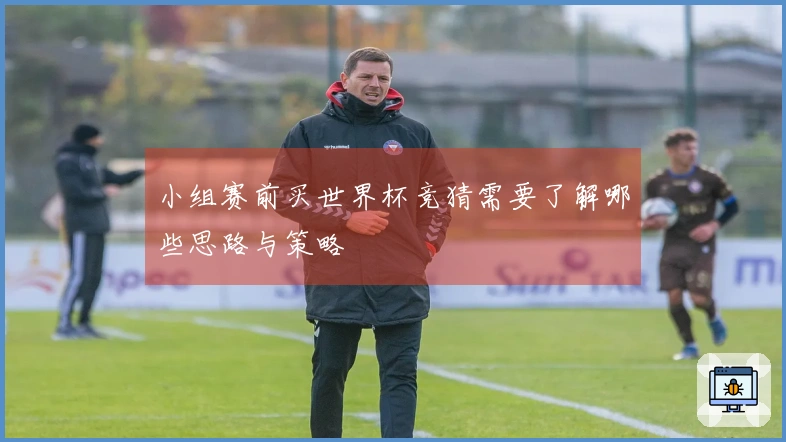 小组赛前买世界杯竞猜需要了解哪些思路与策略