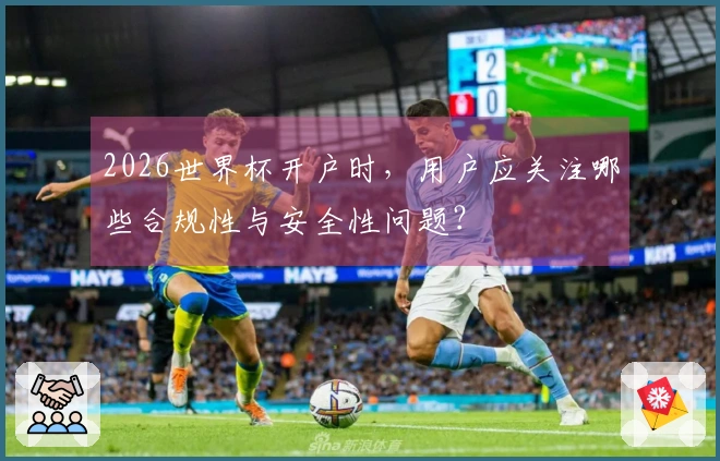 2026世界杯开户时，用户应关注哪些合规性与安全性问题？